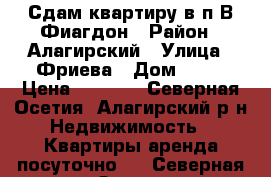 Сдам квартиру в п.В.Фиагдон › Район ­ Алагирский › Улица ­ Фриева › Дом ­ 11 › Цена ­ 1 500 - Северная Осетия, Алагирский р-н Недвижимость » Квартиры аренда посуточно   . Северная Осетия